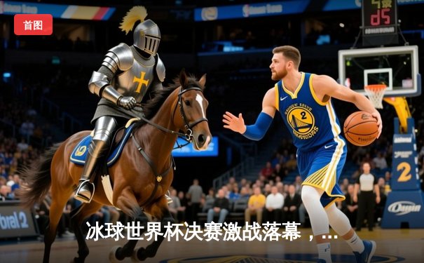 冰球世界杯决赛激战落幕，加拿大队加时绝杀卫冕成功