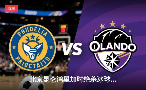 北京昆仑鸿星加时绝杀冰球豪门 4-3险胜叶卡捷琳堡汽车人队