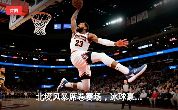 北境风暴席卷赛场，冰球豪门对决加时绝杀，球星亚历山大独揽三分