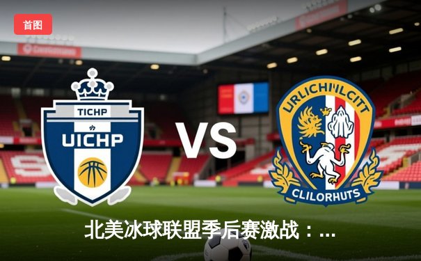 北美冰球联盟季后赛激战：枫叶队加时绝杀棕熊队，马修斯独中两元创纪录